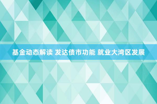 基金动态解读 发达债市功能 就业大湾区发展