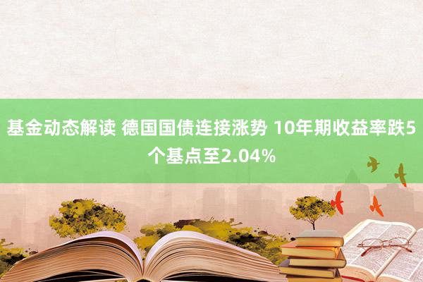 基金动态解读 德国国债连接涨势 10年期收益率跌5个基点至2.04%