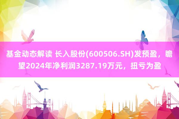 基金动态解读 长入股份(600506.SH)发预盈，瞻望2024年净利润3287.19万元，扭亏为盈