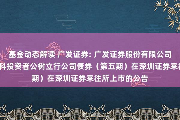 基金动态解读 广发证券: 广发证券股份有限公司2024年面向专科投资者公树立行公司债券（第五期）在深圳证券来往所上市的公告