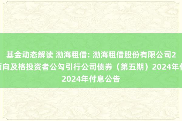 基金动态解读 渤海租借: 渤海租借股份有限公司2018年面向及格投资者公勾引行公司债券（第五期）2024年付息公告