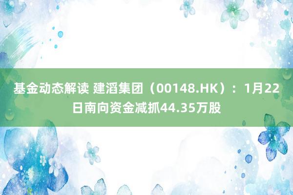 基金动态解读 建滔集团（00148.HK）：1月22日南向资金减抓44.35万股