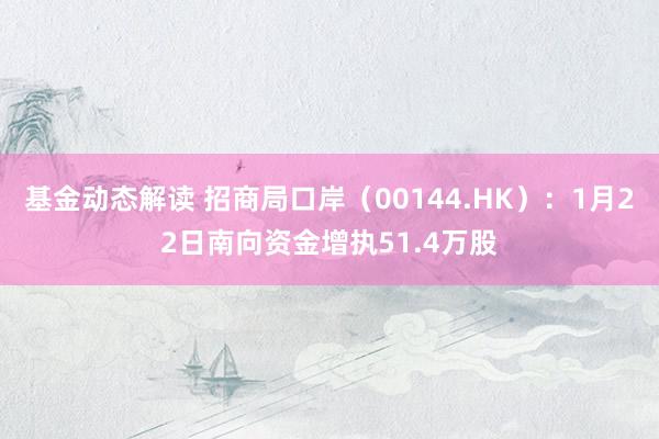 基金动态解读 招商局口岸（00144.HK）：1月22日南向资金增执51.4万股