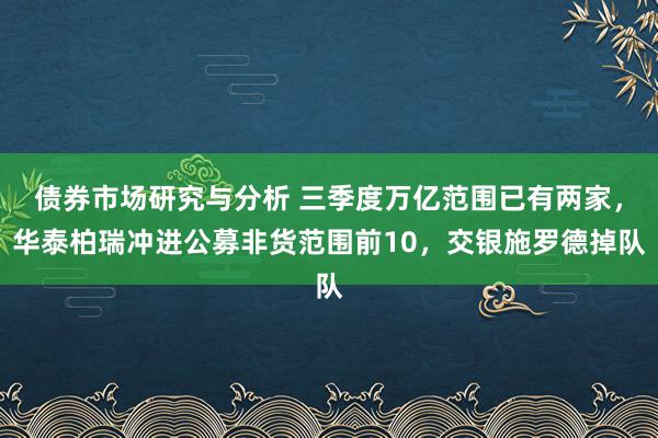 债券市场研究与分析 三季度万亿范围已有两家，华泰柏瑞冲进公募非货范围前10，交银施罗德掉队