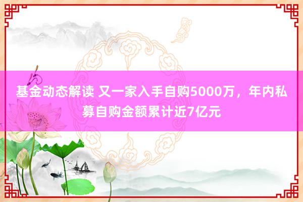 基金动态解读 又一家入手自购5000万，年内私募自购金额累计近7亿元