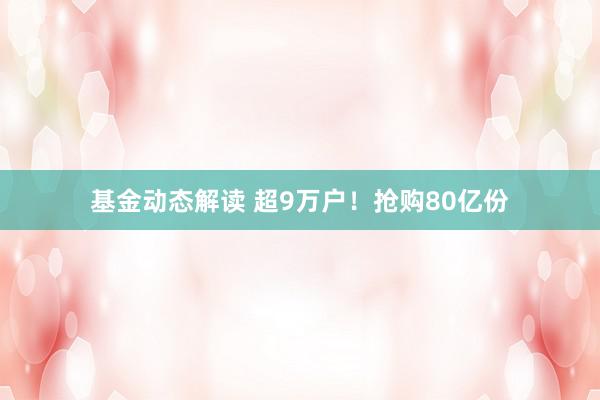 基金动态解读 超9万户！抢购80亿份