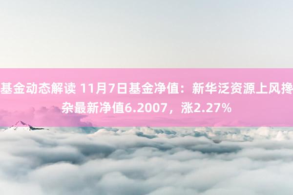 基金动态解读 11月7日基金净值：新华泛资源上风搀杂最新净值6.2007，涨2.27%