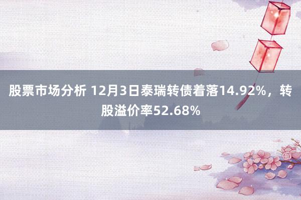 股票市场分析 12月3日泰瑞转债着落14.92%，转股溢价率52.68%