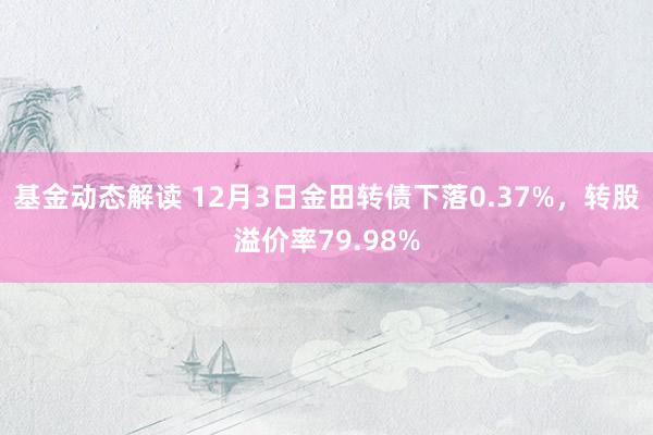 基金动态解读 12月3日金田转债下落0.37%，转股溢价率79.98%