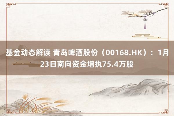 基金动态解读 青岛啤酒股份（00168.HK）：1月23日南向资金增执75.4万股