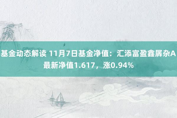 基金动态解读 11月7日基金净值：汇添富盈鑫羼杂A最新净值1.617，涨0.94%