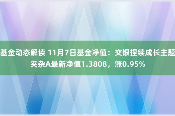 基金动态解读 11月7日基金净值：交银捏续成长主题夹杂A最新净值1.3808，涨0.95%