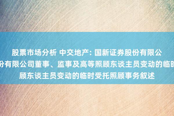 股票市场分析 中交地产: 国新证券股份有限公司对于中交地产股份有限公司董事、监事及高等照顾东谈主员变动的临时受托照顾事务叙述