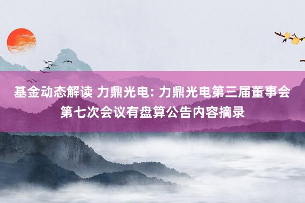 基金动态解读 力鼎光电: 力鼎光电第三届董事会第七次会议有盘算公告内容摘录