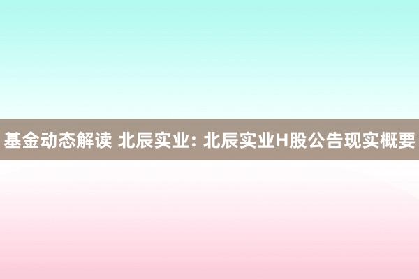 基金动态解读 北辰实业: 北辰实业H股公告现实概要