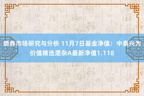 债券市场研究与分析 11月7日基金净值：中泰兴为价值精选混杂A最新净值1.118