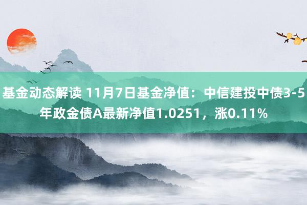 基金动态解读 11月7日基金净值：中信建投中债3-5年政金债A最新净值1.0251，涨0.11%