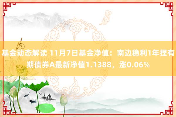 基金动态解读 11月7日基金净值：南边稳利1年捏有期债券A最新净值1.1388，涨0.06%