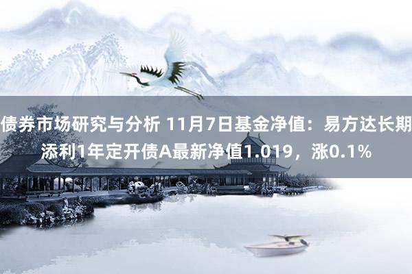 债券市场研究与分析 11月7日基金净值：易方达长期添利1年定开债A最新净值1.019，涨0.1%