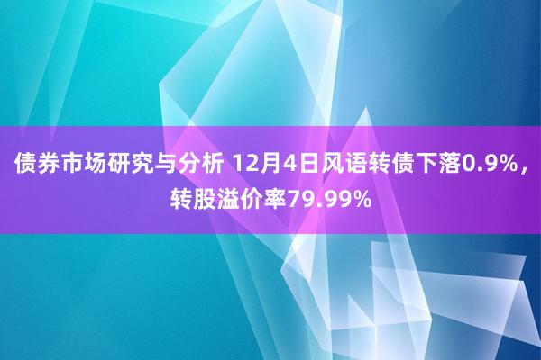 债券市场研究与分析 12月4日风语转债下落0.9%，转股溢价率79.99%