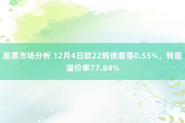 股票市场分析 12月4日欧22转债着落0.55%，转股溢价率77.84%