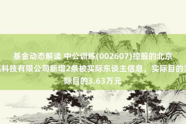 基金动态解读 中公训练(002607)控股的北京中公训练科技有限公司新增2条被实际东谈主信息，实际目的3.63万元