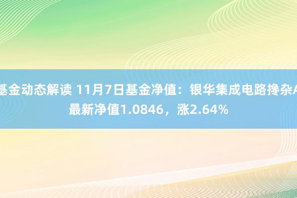 基金动态解读 11月7日基金净值：银华集成电路搀杂A最新净值1.0846，涨2.64%