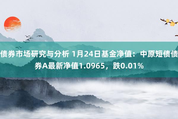 债券市场研究与分析 1月24日基金净值：中原短债债券A最新净值1.0965，跌0.01%