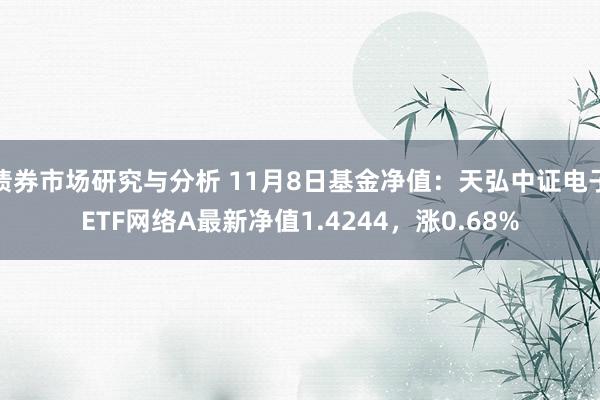 债券市场研究与分析 11月8日基金净值：天弘中证电子ETF网络A最新净值1.4244，涨0.68%