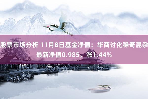 股票市场分析 11月8日基金净值：华商讨化稀奇混杂最新净值0.985，涨1.44%