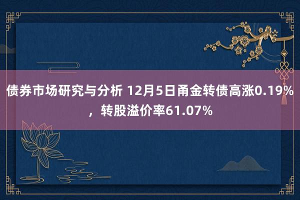 债券市场研究与分析 12月5日甬金转债高涨0.19%，转股溢价率61.07%