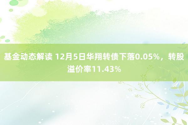 基金动态解读 12月5日华翔转债下落0.05%，转股溢价率11.43%