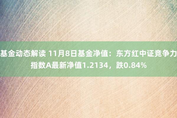 基金动态解读 11月8日基金净值：东方红中证竞争力指数A最新净值1.2134，跌0.84%