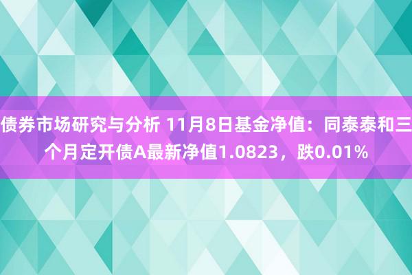 债券市场研究与分析 11月8日基金净值：同泰泰和三个月定开债A最新净值1.0823，跌0.01%