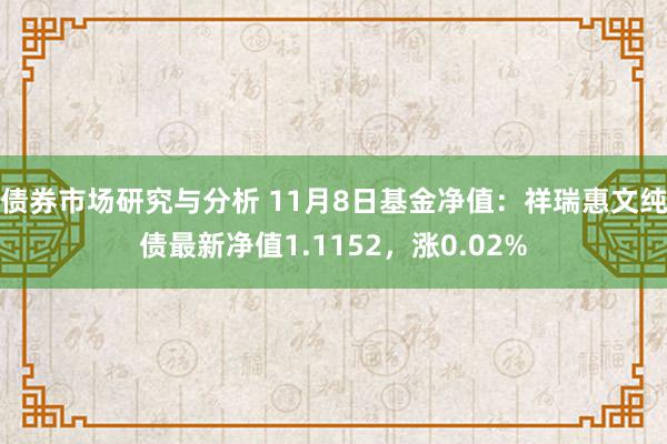 债券市场研究与分析 11月8日基金净值：祥瑞惠文纯债最新净值1.1152，涨0.02%