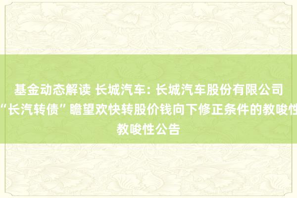 基金动态解读 长城汽车: 长城汽车股份有限公司对于“长汽转债”瞻望欢快转股价钱向下修正条件的教唆性公告