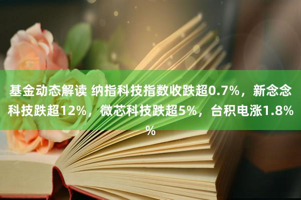 基金动态解读 纳指科技指数收跌超0.7%，新念念科技跌超12%，微芯科技跌超5%，台积电涨1.8%