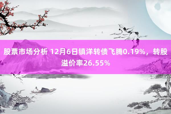 股票市场分析 12月6日镇洋转债飞腾0.19%，转股溢价率26.55%