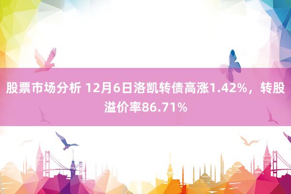 股票市场分析 12月6日洛凯转债高涨1.42%，转股溢价率86.71%