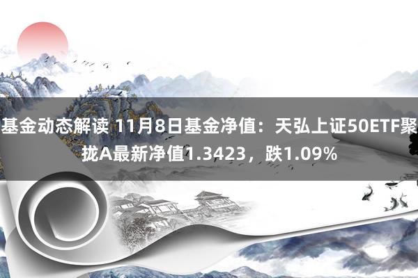 基金动态解读 11月8日基金净值：天弘上证50ETF聚拢A最新净值1.3423，跌1.09%