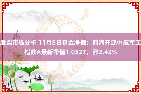 股票市场分析 11月8日基金净值：前海开源中航军工指数A最新净值1.0527，涨2.42%