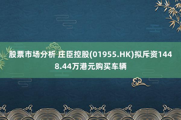 股票市场分析 庄臣控股(01955.HK)拟斥资1448.44万港元购买车辆