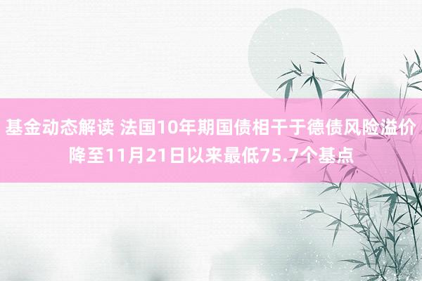 基金动态解读 法国10年期国债相干于德债风险溢价降至11月21日以来最低75.7个基点