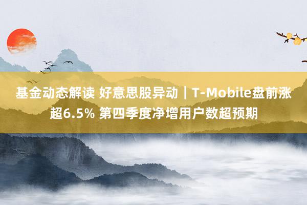 基金动态解读 好意思股异动｜T-Mobile盘前涨超6.5% 第四季度净增用户数超预期