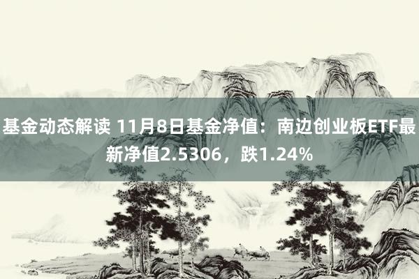 基金动态解读 11月8日基金净值：南边创业板ETF最新净值2.5306，跌1.24%