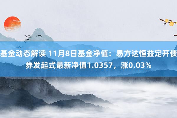 基金动态解读 11月8日基金净值：易方达恒益定开债券发起式最新净值1.0357，涨0.03%