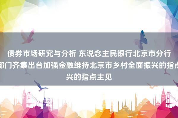 债券市场研究与分析 东说念主民银行北京市分行等六部门齐集出台加强金融维持北京市乡村全面振兴的指点主见