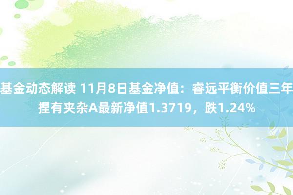 基金动态解读 11月8日基金净值：睿远平衡价值三年捏有夹杂A最新净值1.3719，跌1.24%