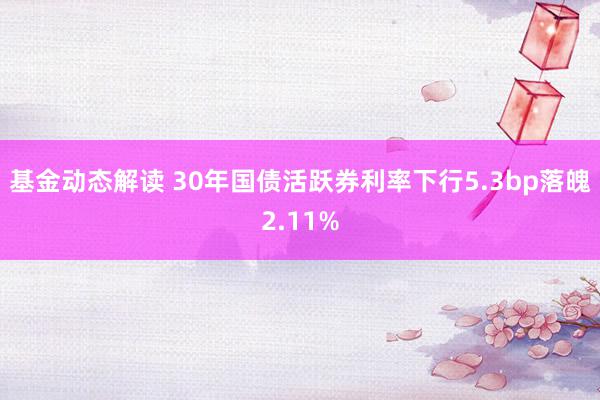 基金动态解读 30年国债活跃券利率下行5.3bp落魄2.11%