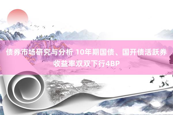 债券市场研究与分析 10年期国债、国开债活跃券收益率双双下行4BP